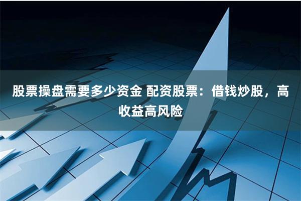 股票操盘需要多少资金 配资股票：借钱炒股，高收益高风险