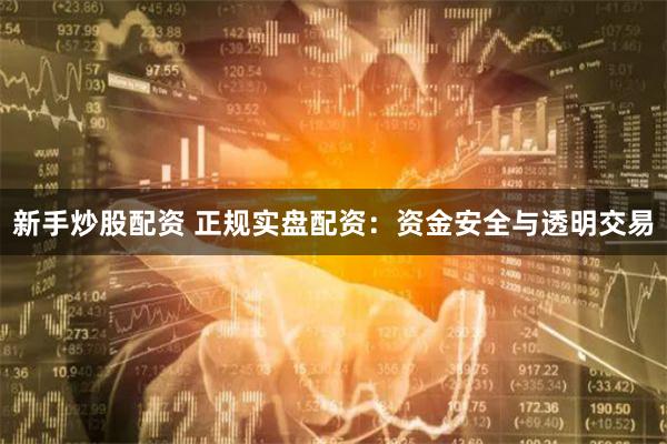 新手炒股配资 正规实盘配资：资金安全与透明交易