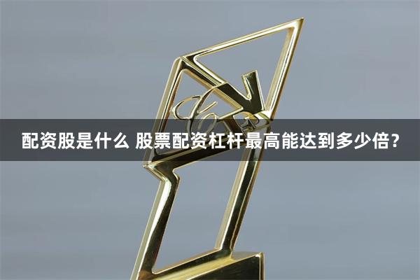 配资股是什么 股票配资杠杆最高能达到多少倍？