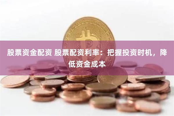 股票资金配资 股票配资利率：把握投资时机，降低资金成本