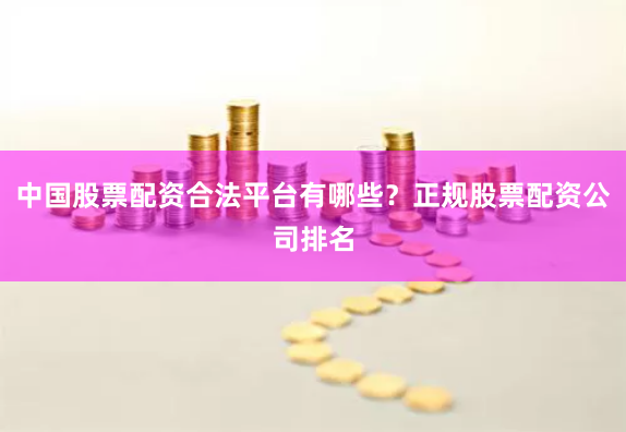 中国股票配资合法平台有哪些?正规股票配资公司排名
