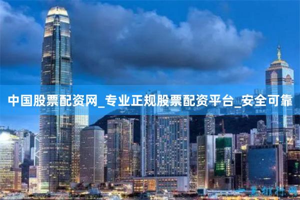 中国股票配资网_专业正规股票配资平台_安全可靠