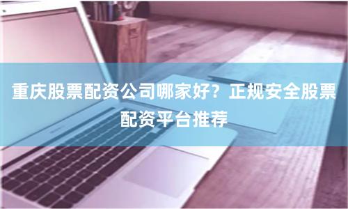重庆股票配资公司哪家好？正规安全股票配资平台推荐
