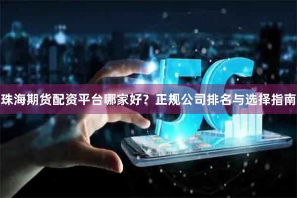 珠海期货配资平台哪家好？正规公司排名与选择指南