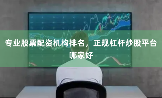专业股票配资机构排名，正规杠杆炒股平台哪家好
