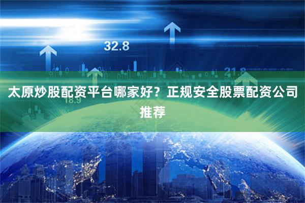 太原炒股配资平台哪家好？正规安全股票配资公司推荐