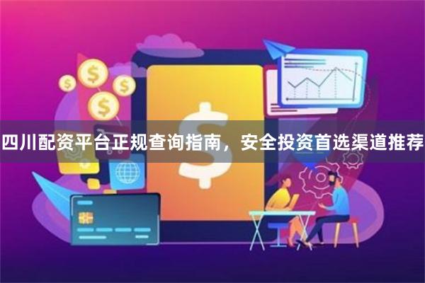 四川配资平台正规查询指南，安全投资首选渠道推荐