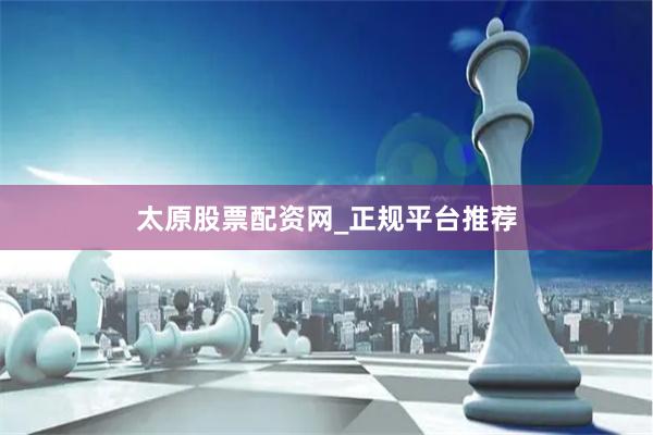 太原股票配资网_正规平台推荐