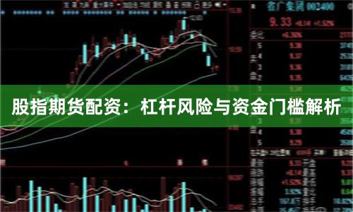 股指期货配资：杠杆风险与资金门槛解析