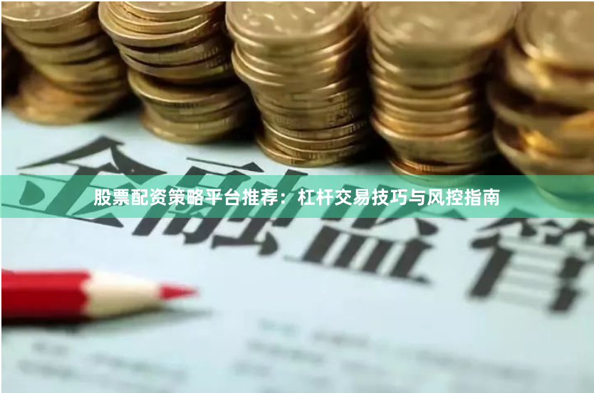 股票配资策略平台推荐：杠杆交易技巧与风控指南