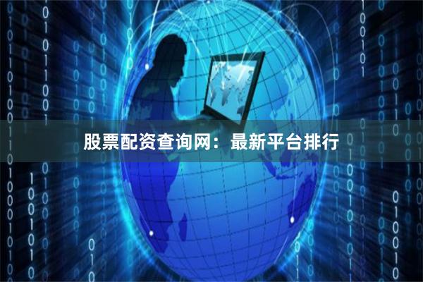 股票配资查询网：最新平台排行
