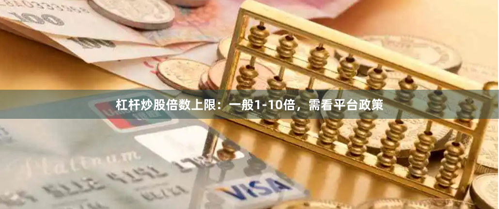 杠杆炒股倍数上限：一般1-10倍，需看平台政策