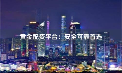 黄金配资平台：安全可靠首选