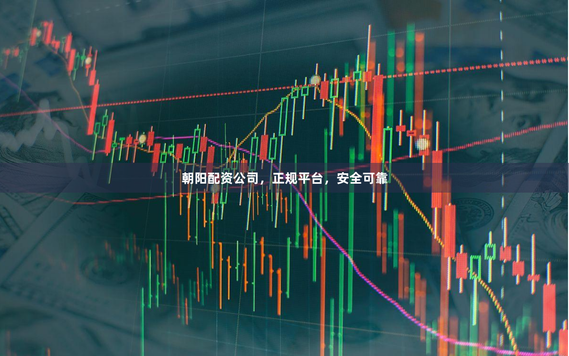朝阳配资公司，正规平台，安全可靠