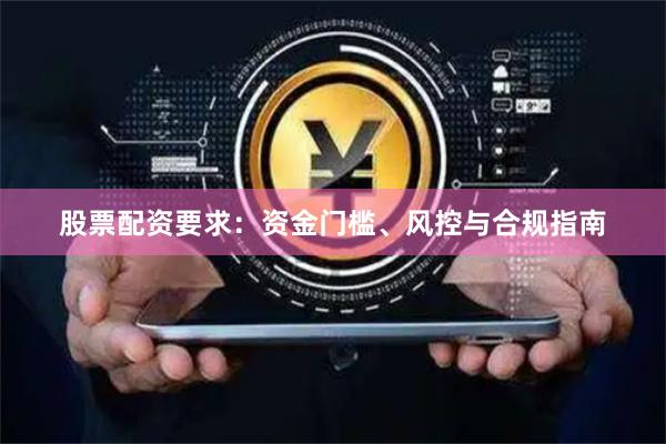 股票配资要求：资金门槛、风控与合规指南