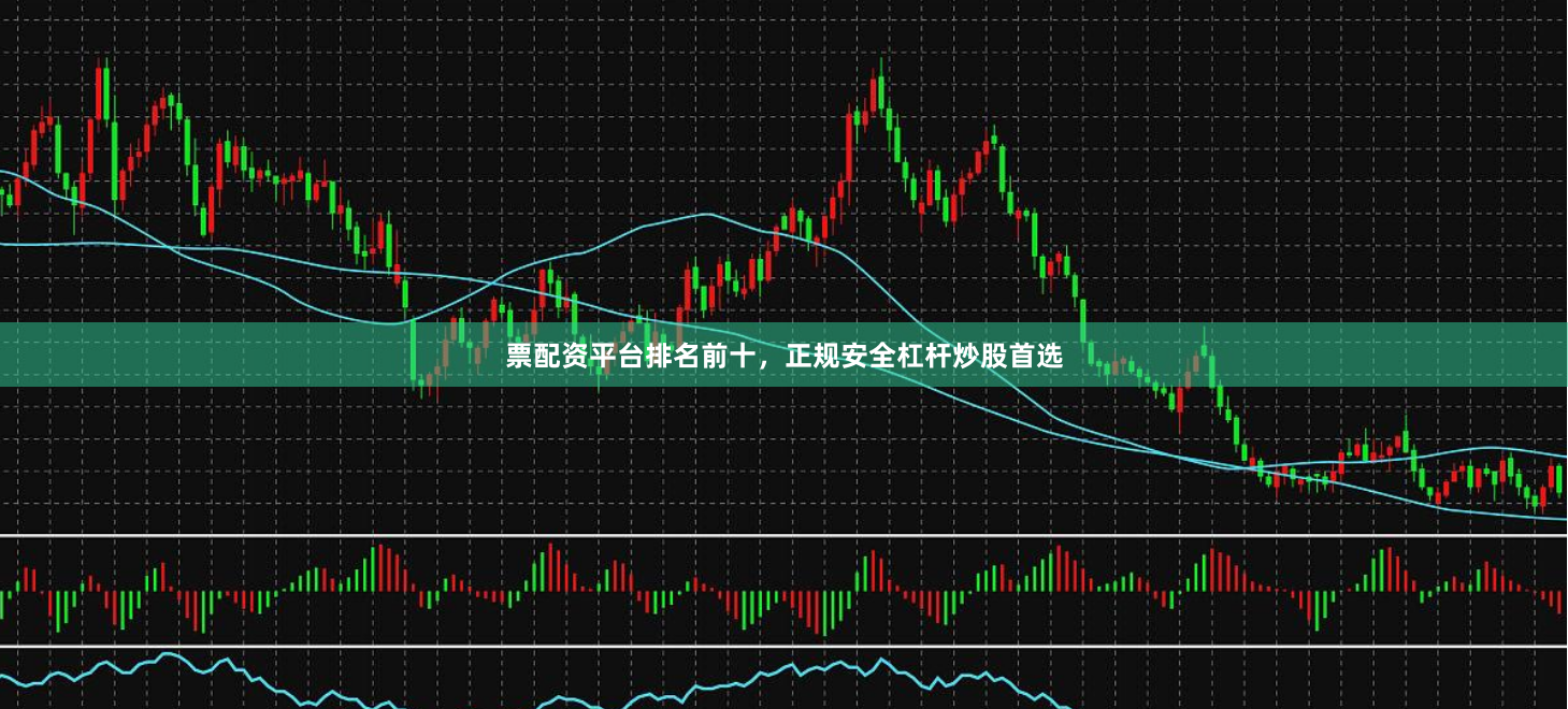 票配资平台排名前十，正规安全杠杆炒股首选