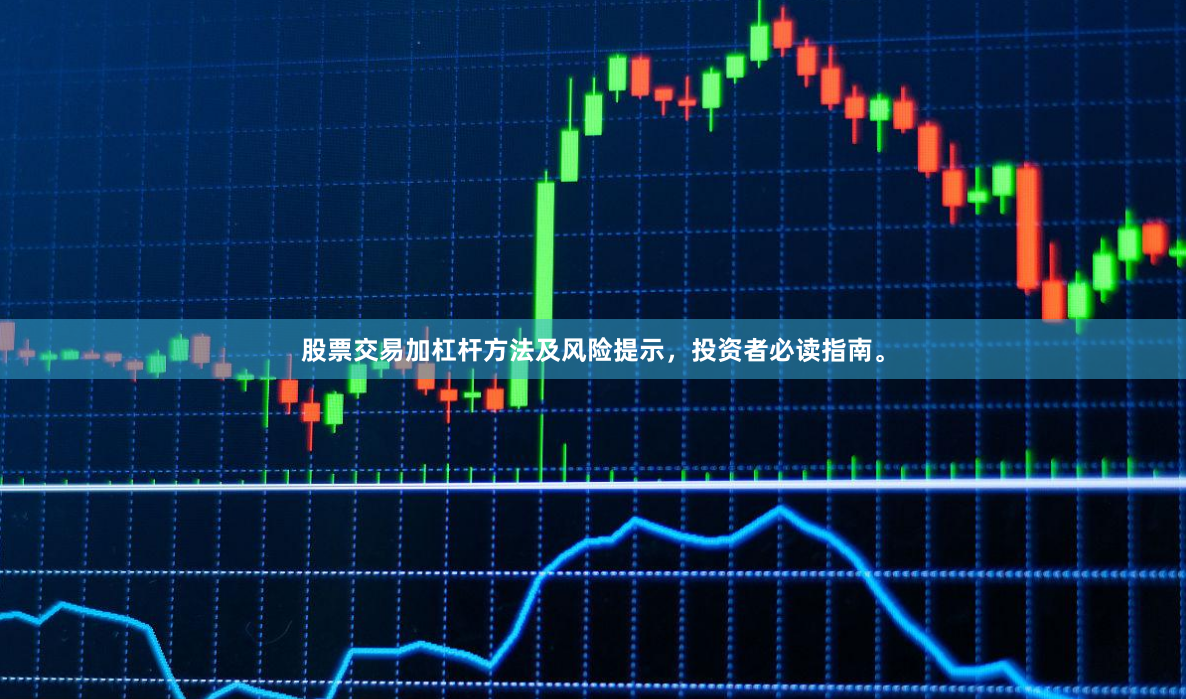 股票交易加杠杆方法及风险提示，投资者必读指南。