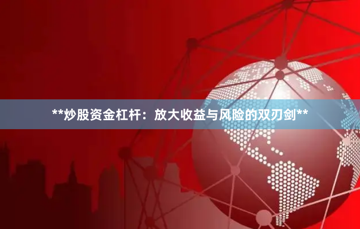 **炒股资金杠杆：放大收益与风险的双刃剑**