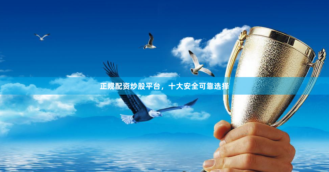正规配资炒股平台，十大安全可靠选择