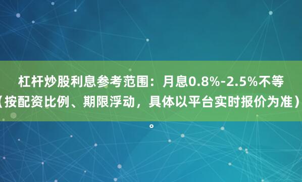 杠杆炒股利息参考范围：月息0.8%-2.5%不等（按配资比例、期限浮动，具体以平台实时报价为准）。