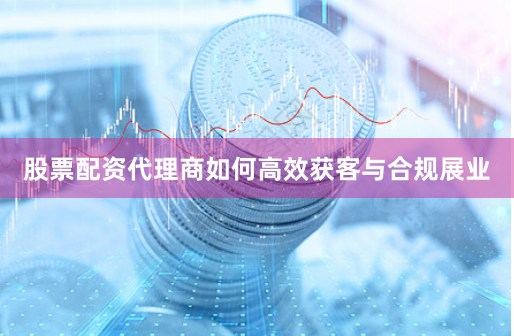 股票配资代理商如何高效获客与合规展业