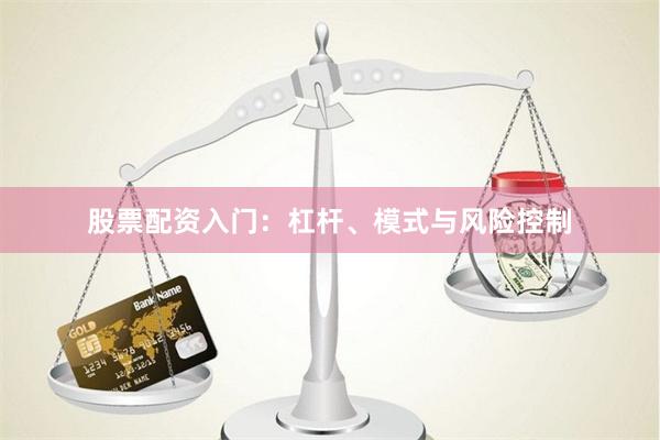 股票配资入门：杠杆、模式与风险控制