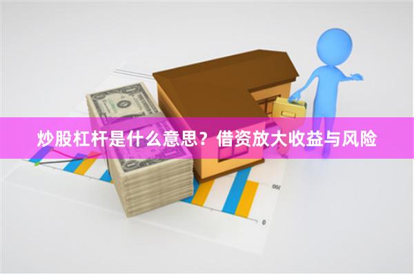 炒股杠杆是什么意思？借资放大收益与风险