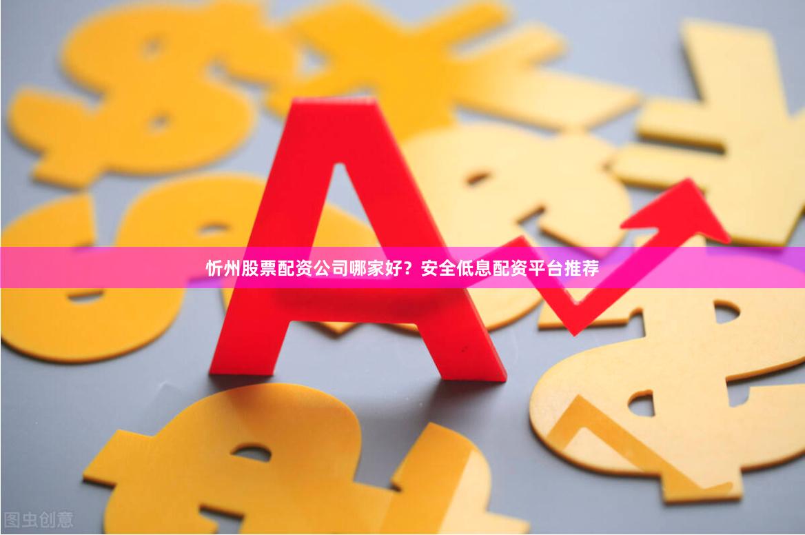 忻州股票配资公司哪家好？安全低息配资平台推荐