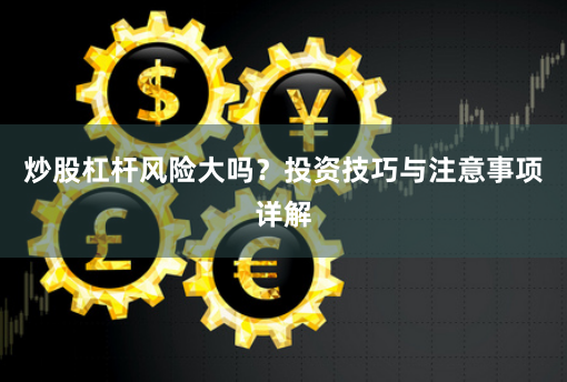 炒股杠杆风险大吗？投资技巧与注意事项详解
