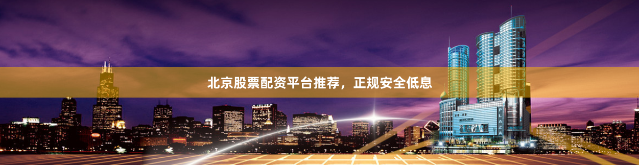 北京股票配资平台推荐，正规安全低息