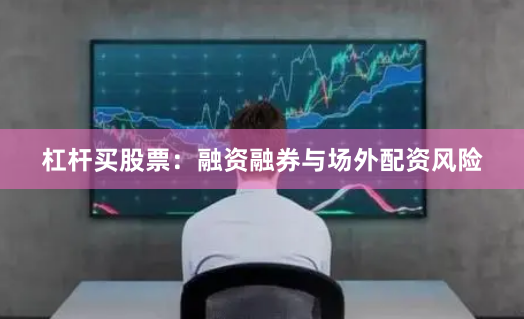 杠杆买股票：融资融券与场外配资风险