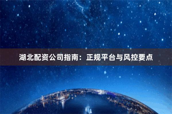 湖北配资公司指南：正规平台与风控要点