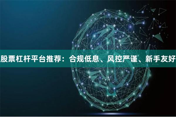股票杠杆平台推荐：合规低息、风控严谨、新手友好