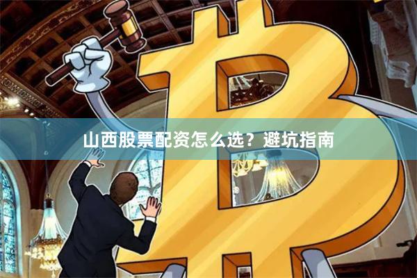 山西股票配资怎么选？避坑指南
