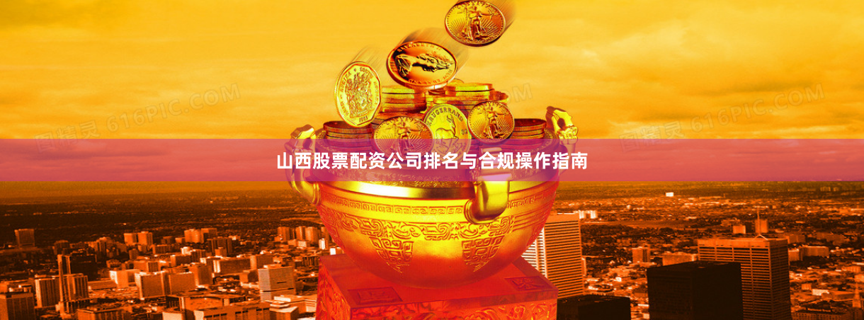 山西股票配资公司排名与合规操作指南