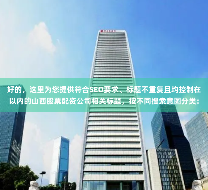 好的，这里为您提供符合SEO要求、标题不重复且均控制在以内的山西股票配资公司相关标题，按不同搜索意图分类：