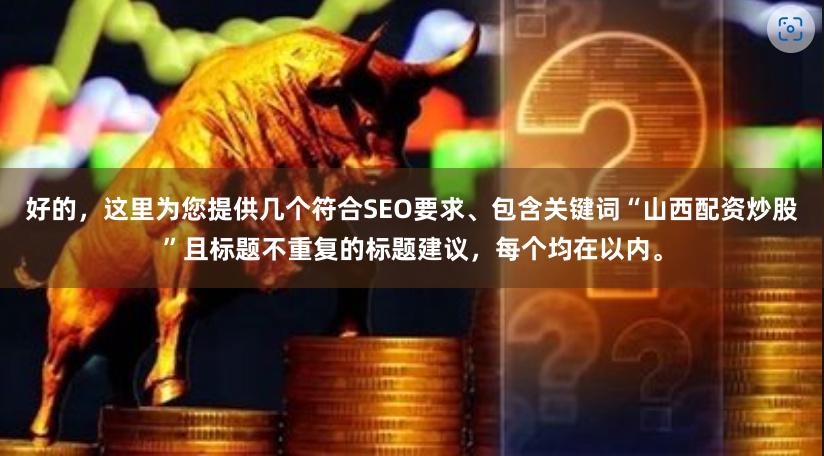 好的，这里为您提供几个符合SEO要求、包含关键词“山西配资炒股”且标题不重复的标题建议，每个均在以内。