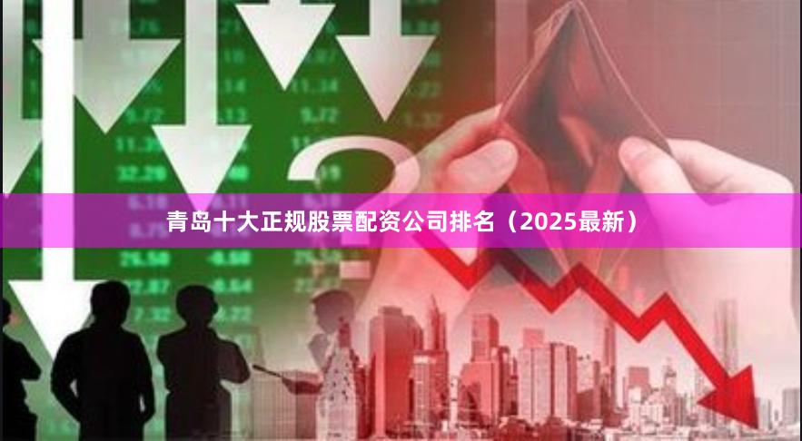 青岛十大正规股票配资公司排名（2025最新）