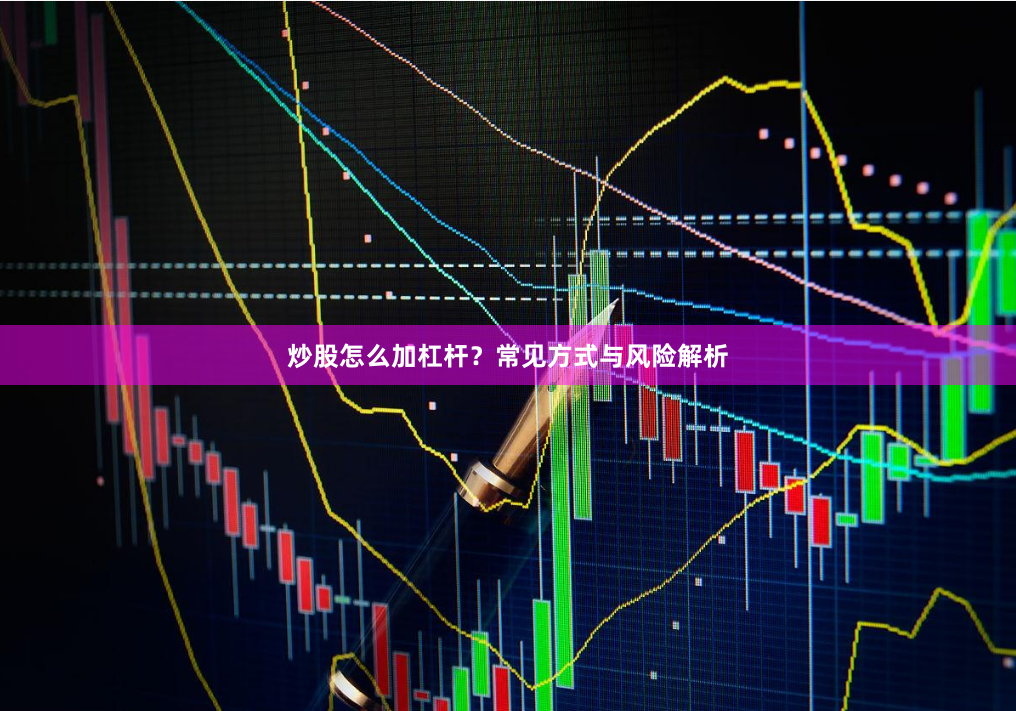 炒股怎么加杠杆？常见方式与风险解析